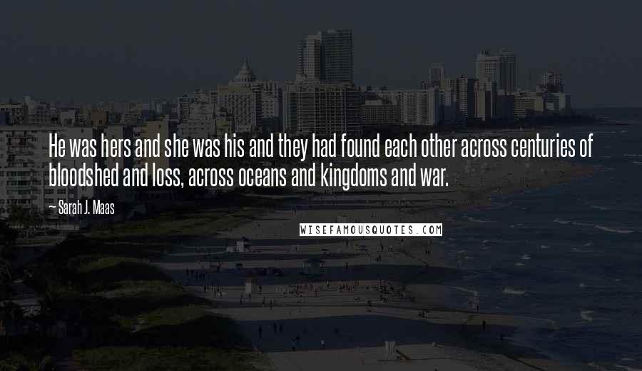 Sarah J. Maas Quotes: He was hers and she was his and they had found each other across centuries of bloodshed and loss, across oceans and kingdoms and war.