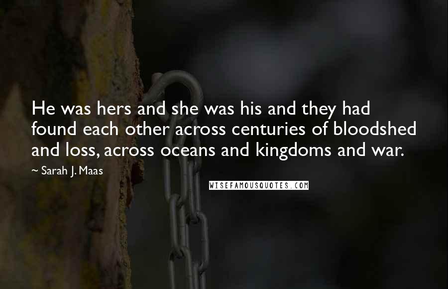 Sarah J. Maas Quotes: He was hers and she was his and they had found each other across centuries of bloodshed and loss, across oceans and kingdoms and war.