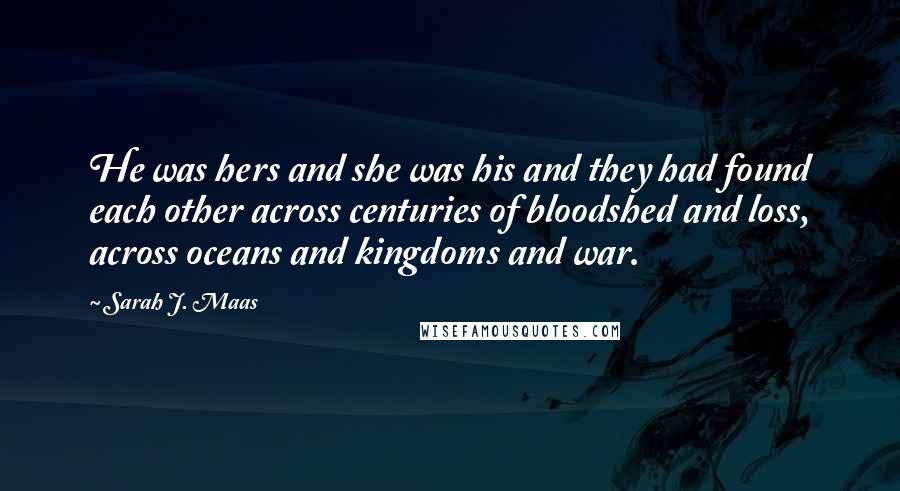 Sarah J. Maas Quotes: He was hers and she was his and they had found each other across centuries of bloodshed and loss, across oceans and kingdoms and war.