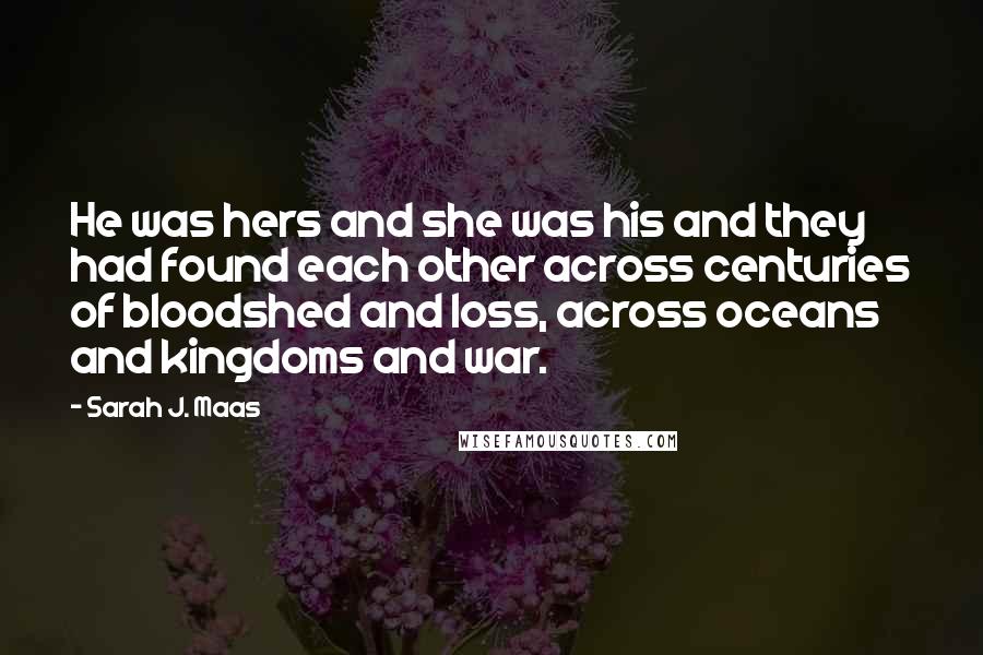 Sarah J. Maas Quotes: He was hers and she was his and they had found each other across centuries of bloodshed and loss, across oceans and kingdoms and war.