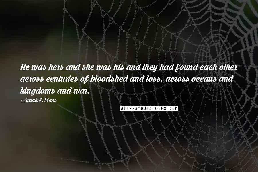 Sarah J. Maas Quotes: He was hers and she was his and they had found each other across centuries of bloodshed and loss, across oceans and kingdoms and war.