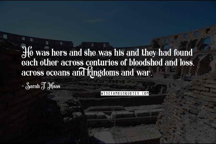 Sarah J. Maas Quotes: He was hers and she was his and they had found each other across centuries of bloodshed and loss, across oceans and kingdoms and war.