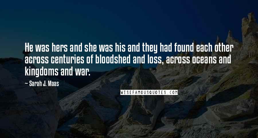 Sarah J. Maas Quotes: He was hers and she was his and they had found each other across centuries of bloodshed and loss, across oceans and kingdoms and war.