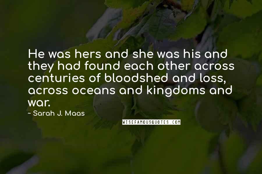 Sarah J. Maas Quotes: He was hers and she was his and they had found each other across centuries of bloodshed and loss, across oceans and kingdoms and war.