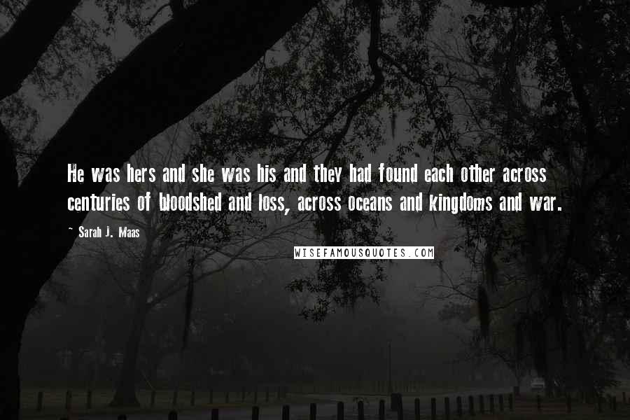 Sarah J. Maas Quotes: He was hers and she was his and they had found each other across centuries of bloodshed and loss, across oceans and kingdoms and war.