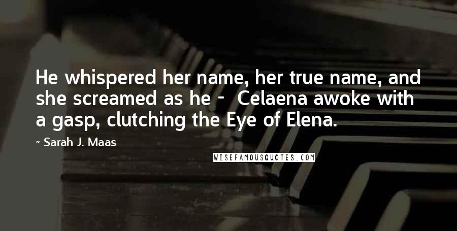 Sarah J. Maas Quotes: He whispered her name, her true name, and she screamed as he - Celaena awoke with a gasp, clutching the Eye of Elena.