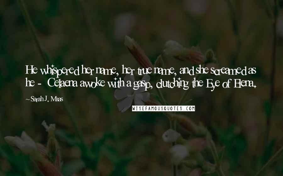 Sarah J. Maas Quotes: He whispered her name, her true name, and she screamed as he - Celaena awoke with a gasp, clutching the Eye of Elena.