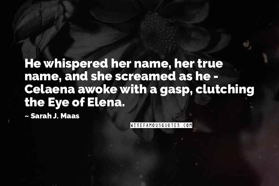 Sarah J. Maas Quotes: He whispered her name, her true name, and she screamed as he -  Celaena awoke with a gasp, clutching the Eye of Elena.