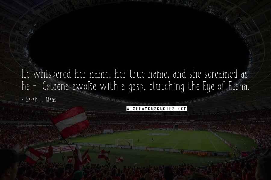 Sarah J. Maas Quotes: He whispered her name, her true name, and she screamed as he - Celaena awoke with a gasp, clutching the Eye of Elena.