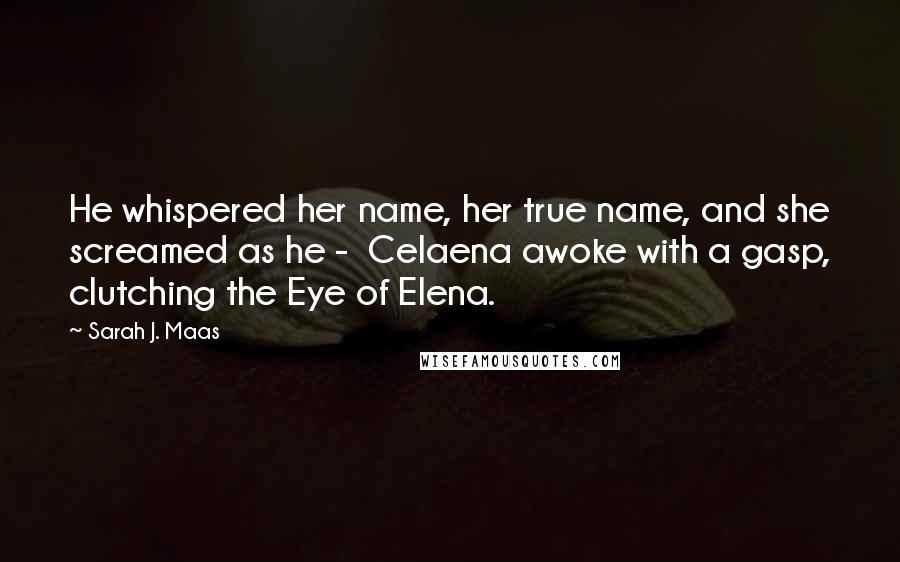 Sarah J. Maas Quotes: He whispered her name, her true name, and she screamed as he - Celaena awoke with a gasp, clutching the Eye of Elena.