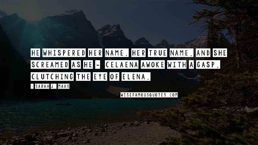 Sarah J. Maas Quotes: He whispered her name, her true name, and she screamed as he -  Celaena awoke with a gasp, clutching the Eye of Elena.