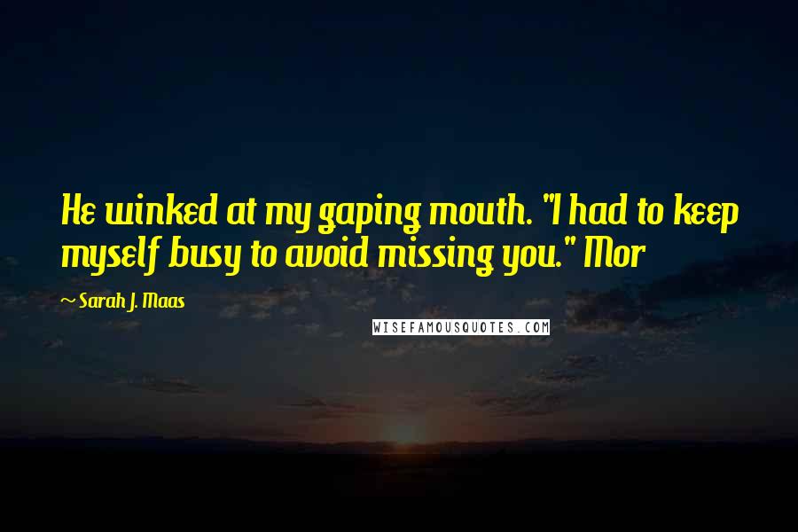 Sarah J. Maas Quotes: He winked at my gaping mouth. "I had to keep myself busy to avoid missing you." Mor