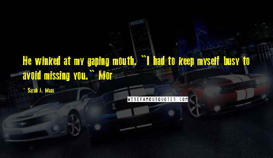 Sarah J. Maas Quotes: He winked at my gaping mouth. "I had to keep myself busy to avoid missing you." Mor