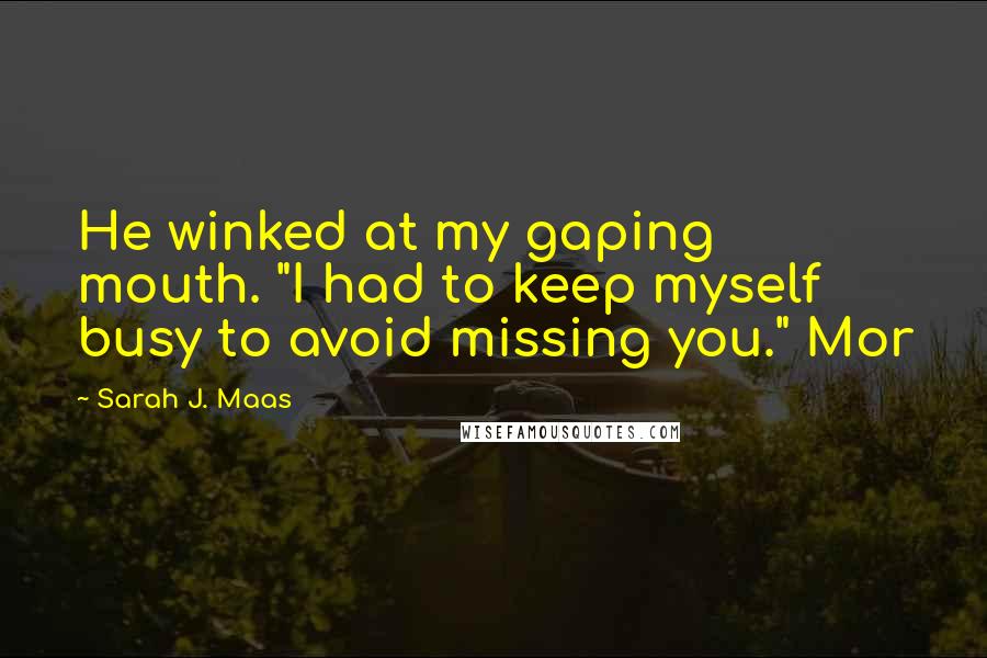 Sarah J. Maas Quotes: He winked at my gaping mouth. "I had to keep myself busy to avoid missing you." Mor