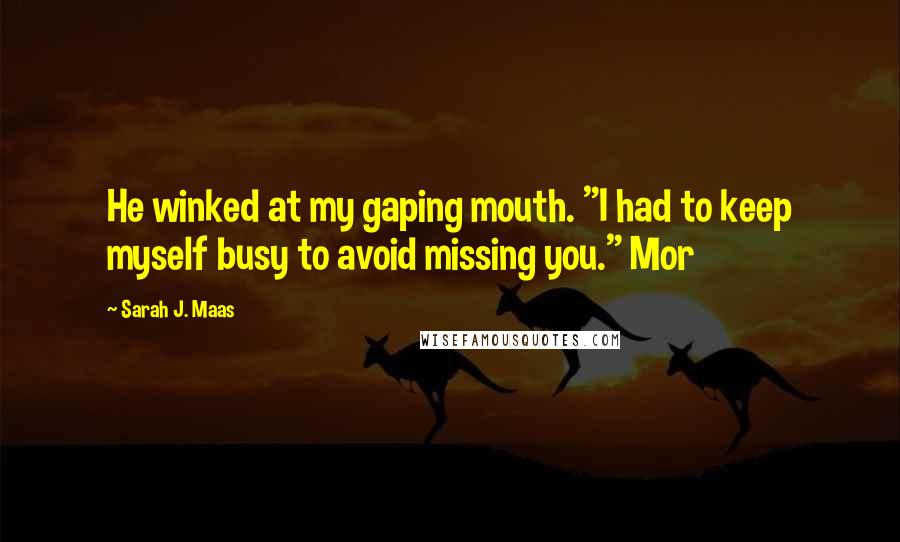 Sarah J. Maas Quotes: He winked at my gaping mouth. "I had to keep myself busy to avoid missing you." Mor