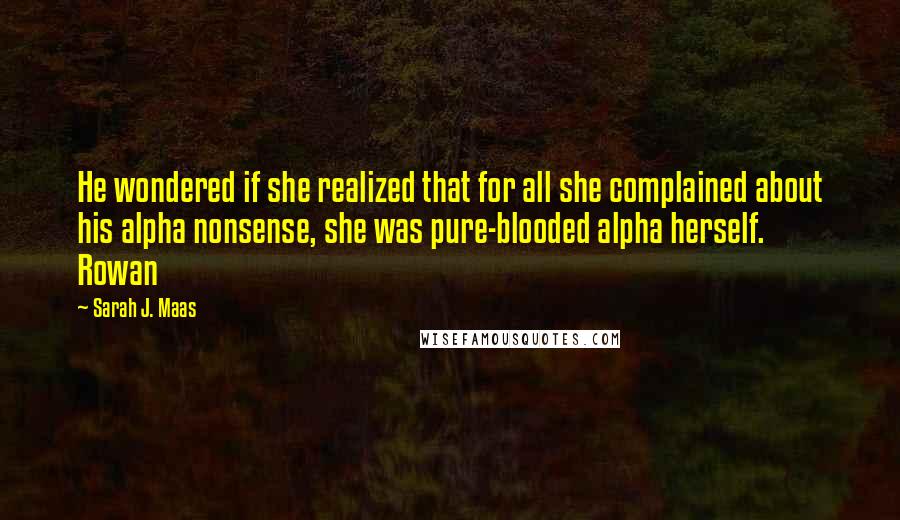 Sarah J. Maas Quotes: He wondered if she realized that for all she complained about his alpha nonsense, she was pure-blooded alpha herself. Rowan