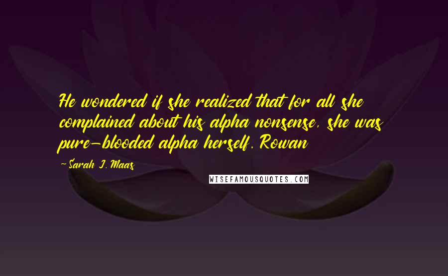 Sarah J. Maas Quotes: He wondered if she realized that for all she complained about his alpha nonsense, she was pure-blooded alpha herself. Rowan