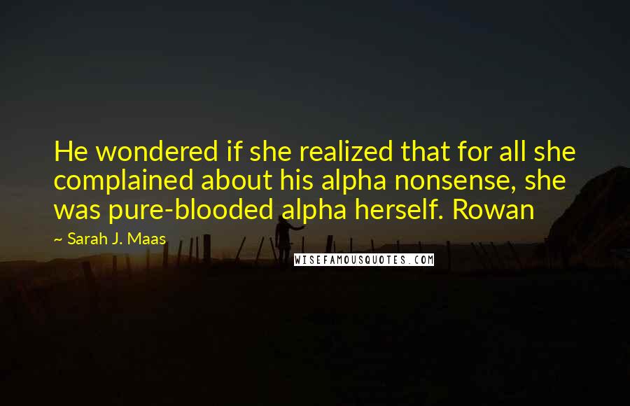 Sarah J. Maas Quotes: He wondered if she realized that for all she complained about his alpha nonsense, she was pure-blooded alpha herself. Rowan