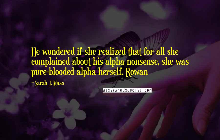 Sarah J. Maas Quotes: He wondered if she realized that for all she complained about his alpha nonsense, she was pure-blooded alpha herself. Rowan