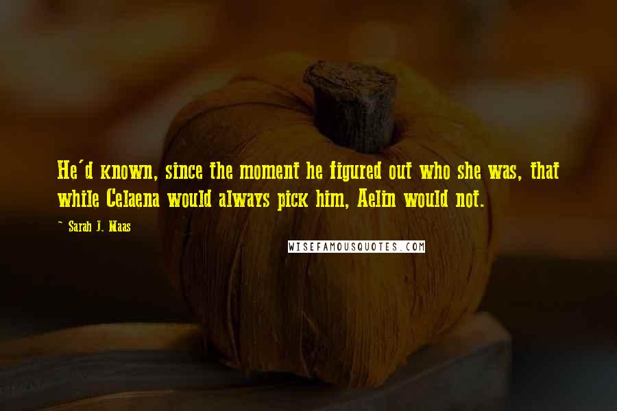 Sarah J. Maas Quotes: He'd known, since the moment he figured out who she was, that while Celaena would always pick him, Aelin would not.