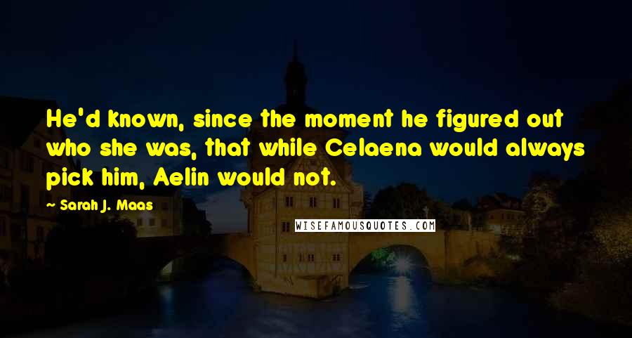 Sarah J. Maas Quotes: He'd known, since the moment he figured out who she was, that while Celaena would always pick him, Aelin would not.