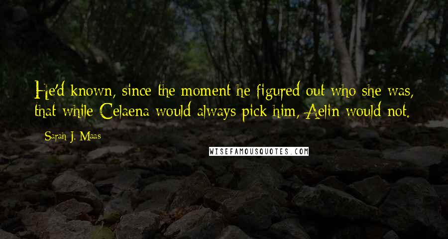 Sarah J. Maas Quotes: He'd known, since the moment he figured out who she was, that while Celaena would always pick him, Aelin would not.
