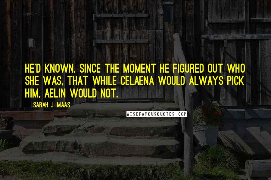 Sarah J. Maas Quotes: He'd known, since the moment he figured out who she was, that while Celaena would always pick him, Aelin would not.