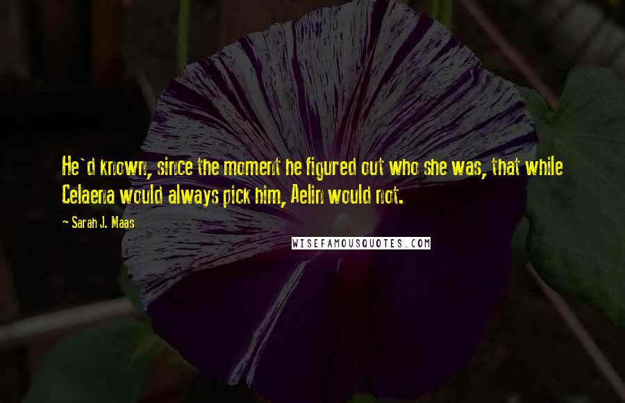 Sarah J. Maas Quotes: He'd known, since the moment he figured out who she was, that while Celaena would always pick him, Aelin would not.