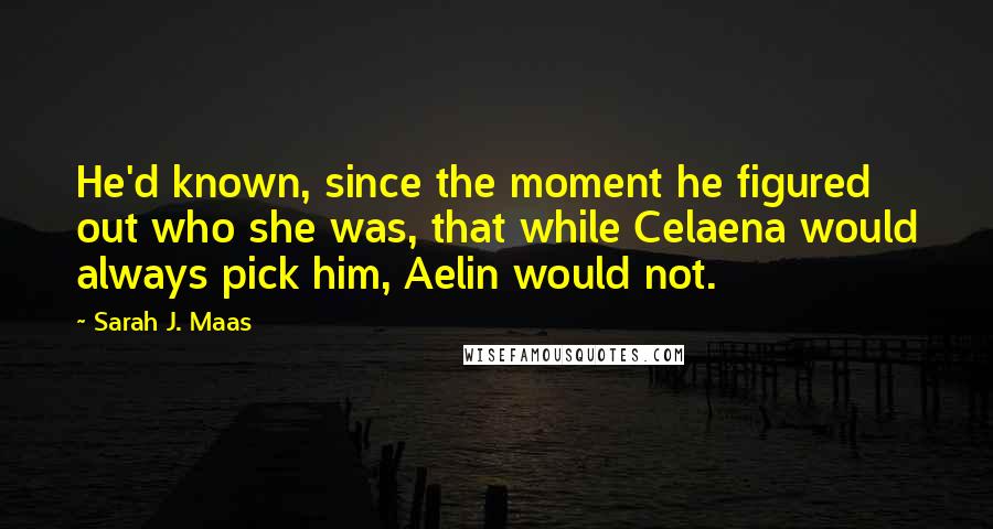 Sarah J. Maas Quotes: He'd known, since the moment he figured out who she was, that while Celaena would always pick him, Aelin would not.