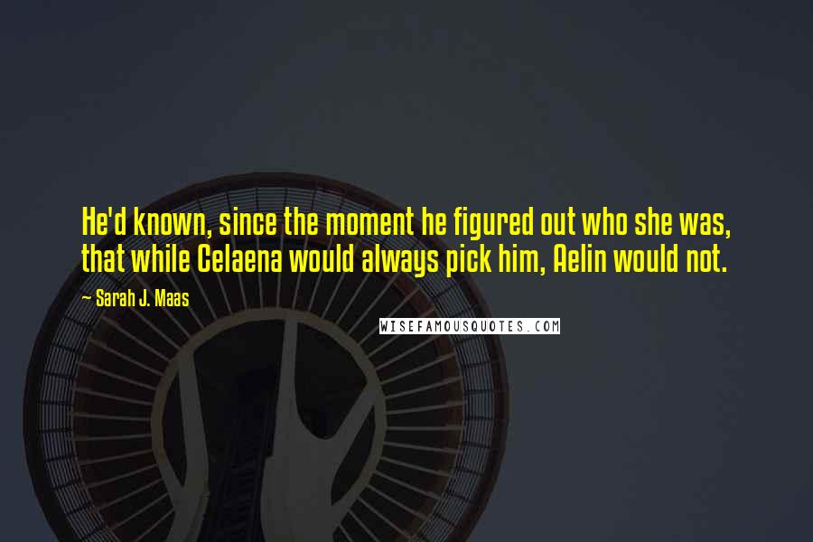 Sarah J. Maas Quotes: He'd known, since the moment he figured out who she was, that while Celaena would always pick him, Aelin would not.