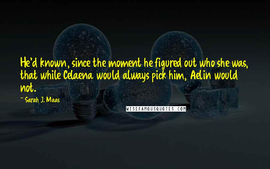 Sarah J. Maas Quotes: He'd known, since the moment he figured out who she was, that while Celaena would always pick him, Aelin would not.