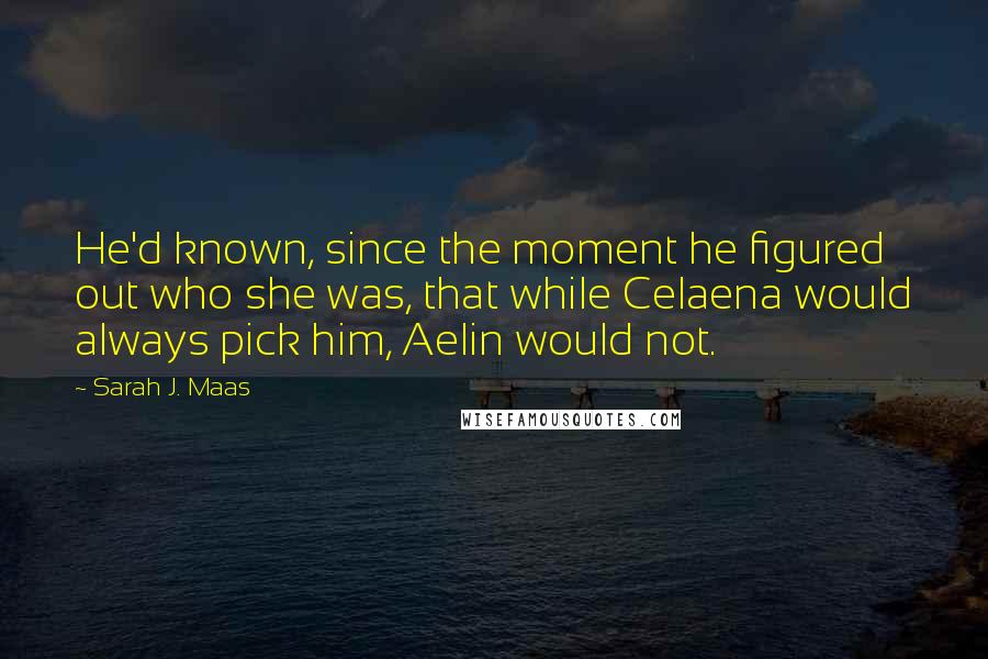 Sarah J. Maas Quotes: He'd known, since the moment he figured out who she was, that while Celaena would always pick him, Aelin would not.