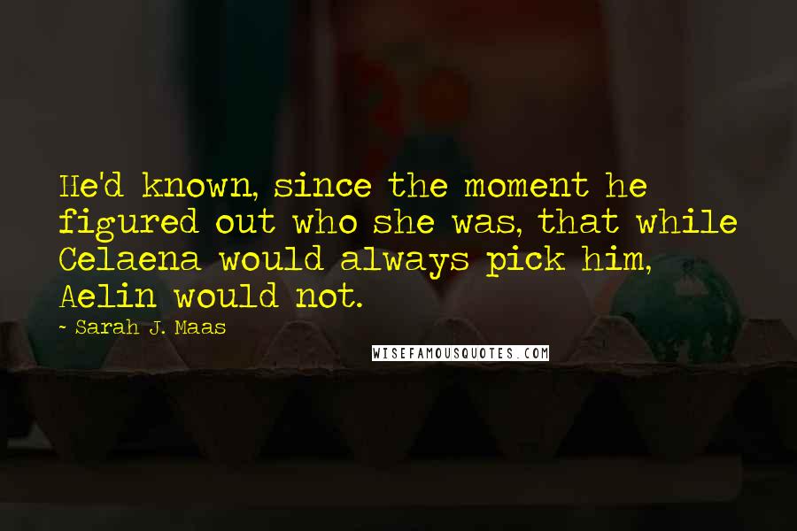 Sarah J. Maas Quotes: He'd known, since the moment he figured out who she was, that while Celaena would always pick him, Aelin would not.