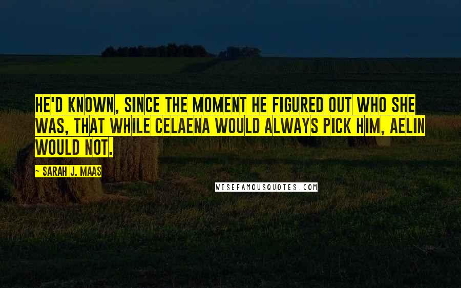 Sarah J. Maas Quotes: He'd known, since the moment he figured out who she was, that while Celaena would always pick him, Aelin would not.