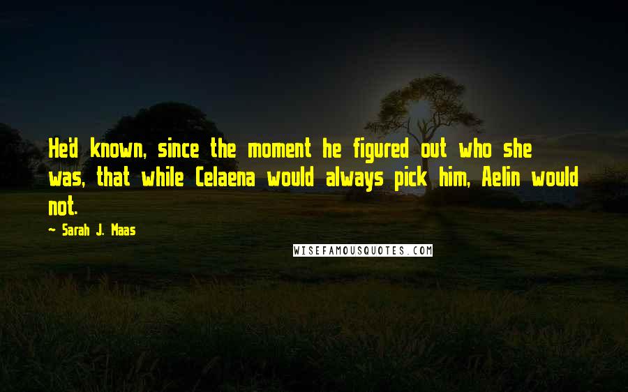 Sarah J. Maas Quotes: He'd known, since the moment he figured out who she was, that while Celaena would always pick him, Aelin would not.