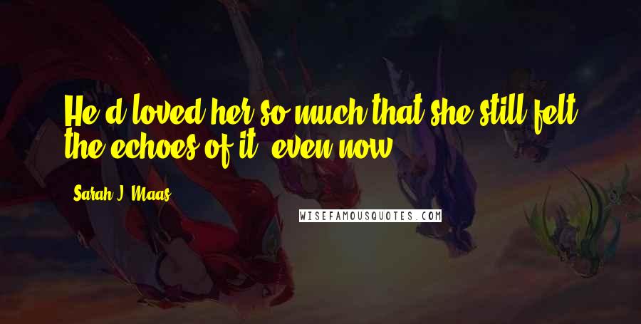 Sarah J. Maas Quotes: He'd loved her so much that she still felt the echoes of it, even now.