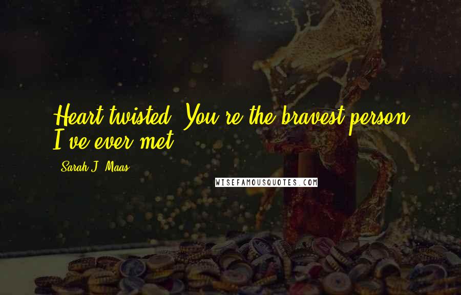 Sarah J. Maas Quotes: Heart twisted. You're the bravest person I've ever met.