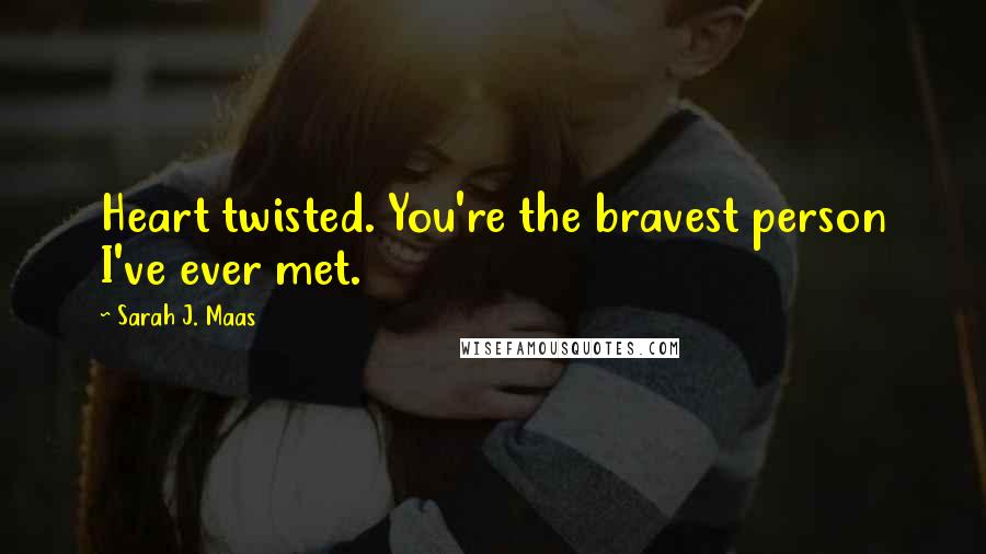 Sarah J. Maas Quotes: Heart twisted. You're the bravest person I've ever met.