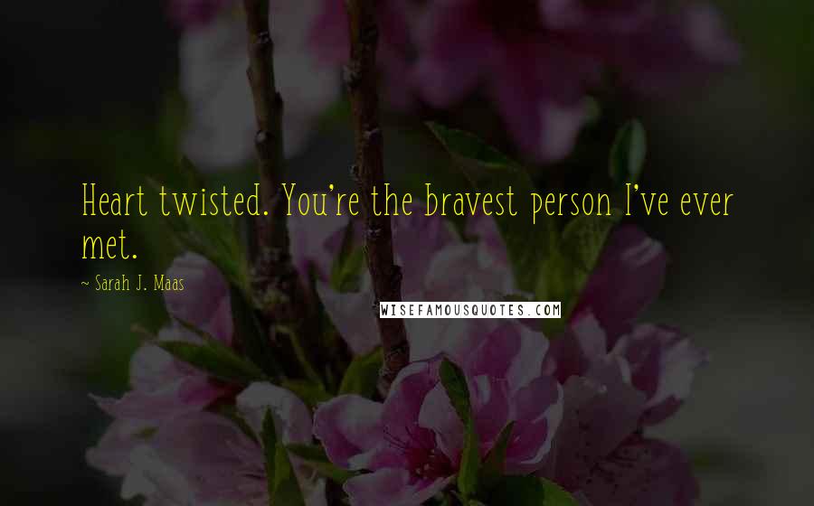 Sarah J. Maas Quotes: Heart twisted. You're the bravest person I've ever met.