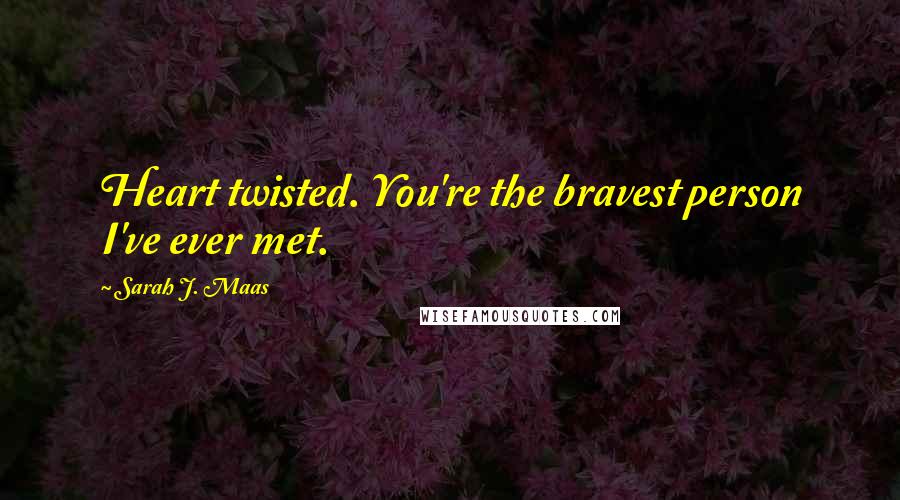 Sarah J. Maas Quotes: Heart twisted. You're the bravest person I've ever met.