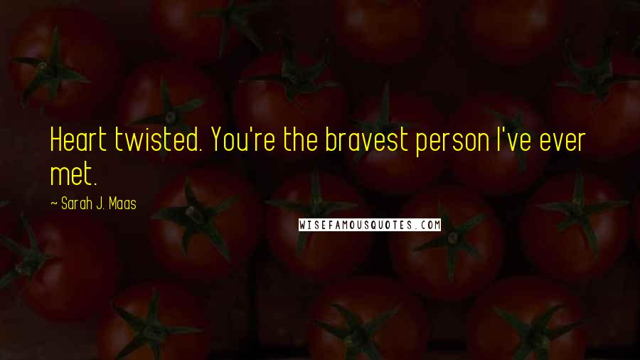 Sarah J. Maas Quotes: Heart twisted. You're the bravest person I've ever met.