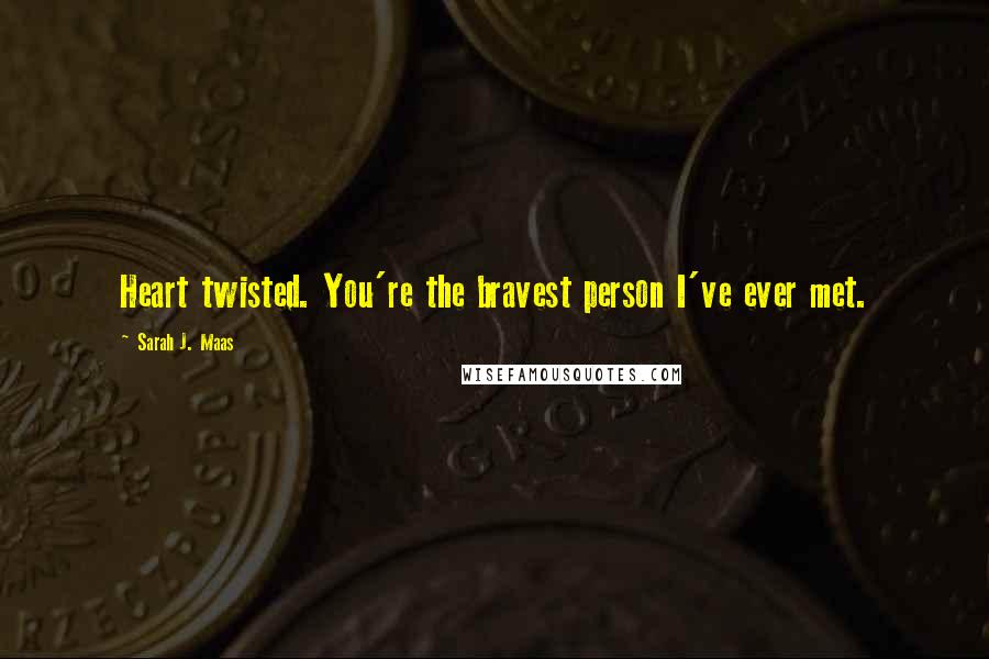 Sarah J. Maas Quotes: Heart twisted. You're the bravest person I've ever met.