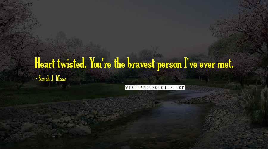 Sarah J. Maas Quotes: Heart twisted. You're the bravest person I've ever met.