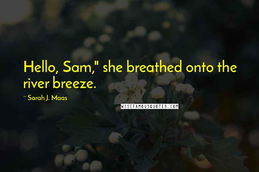 Sarah J. Maas Quotes: Hello, Sam," she breathed onto the river breeze.