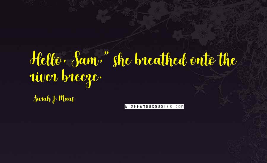 Sarah J. Maas Quotes: Hello, Sam," she breathed onto the river breeze.