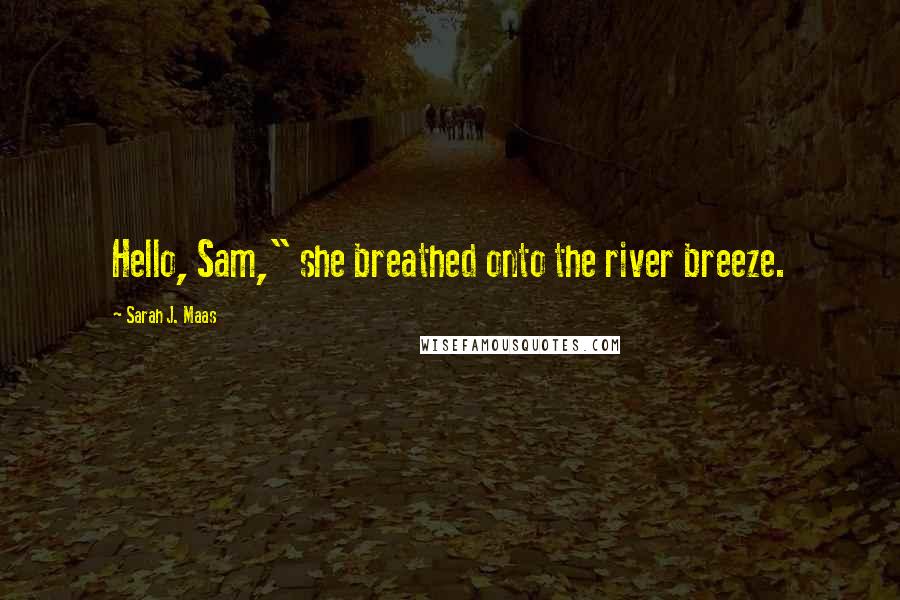 Sarah J. Maas Quotes: Hello, Sam," she breathed onto the river breeze.