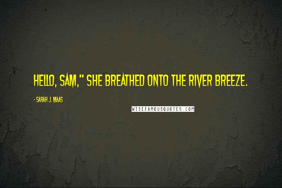 Sarah J. Maas Quotes: Hello, Sam," she breathed onto the river breeze.