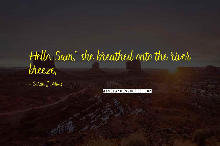 Sarah J. Maas Quotes: Hello, Sam," she breathed onto the river breeze.