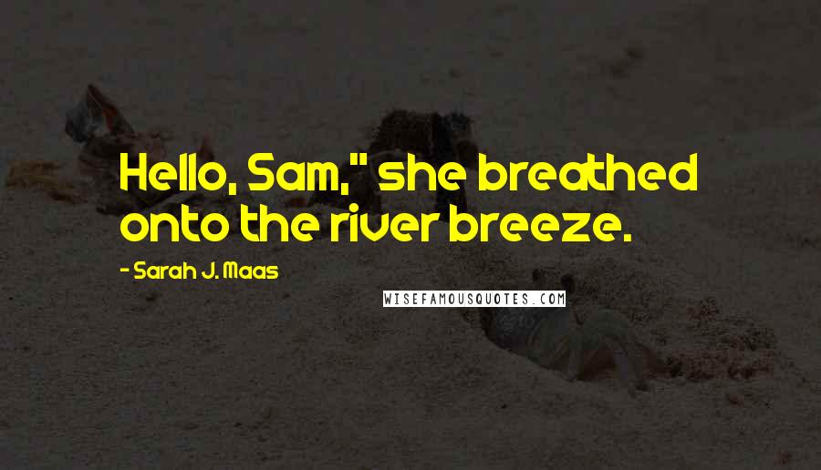 Sarah J. Maas Quotes: Hello, Sam," she breathed onto the river breeze.