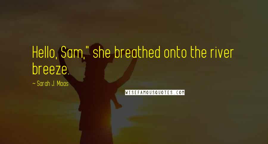 Sarah J. Maas Quotes: Hello, Sam," she breathed onto the river breeze.